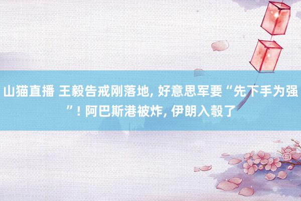 山猫直播 王毅告戒刚落地, 好意思军要“先下手为强”! 阿巴斯港被炸, 伊朗入彀了