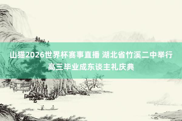 山猫2026世界杯赛事直播 湖北省竹溪二中举行高三毕业成东谈主礼庆典