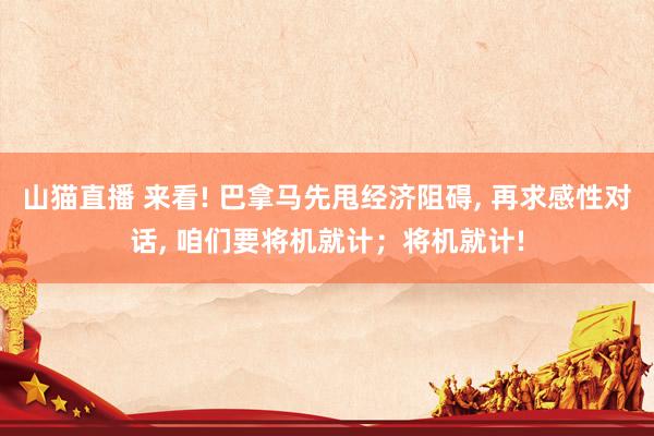 山猫直播 来看! 巴拿马先甩经济阻碍, 再求感性对话, 咱们要将机就计；将机就计!