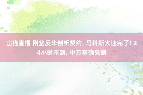 山猫直播 刚签反华剖析契约, 马科斯火速完了! 24小时不到, 中方精确亮剑