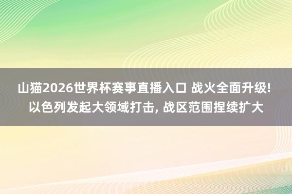 山猫2026世界杯赛事直播入口 战火全面升级! 以色列发起大领域打击, 战区范围捏续扩大