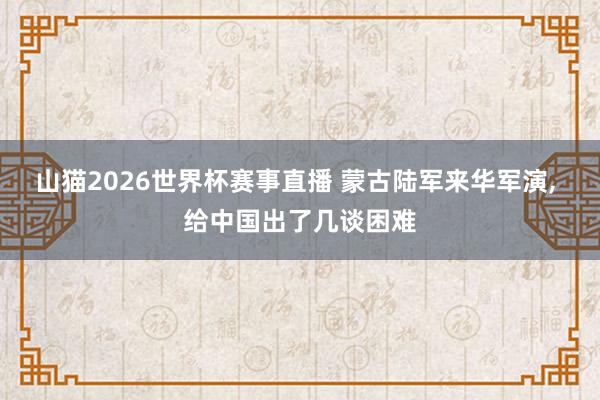 山猫2026世界杯赛事直播 蒙古陆军来华军演, 给中国出了几谈困难