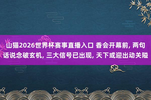 山猫2026世界杯赛事直播入口 香会开幕前, 两句话说念破玄机, 三大信号已出现, 天下或迎出动关隘