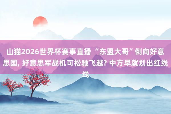山猫2026世界杯赛事直播 “东盟大哥”倒向好意思国, 好意思军战机可松驰飞越? 中方早就划出红线