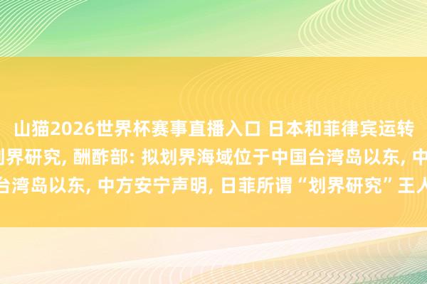 山猫2026世界杯赛事直播入口 日本和菲律宾运转专属经济区和大陆架划界研究, 酬酢部: 拟划界海域位于中国台湾岛以东, 中方安宁声明, 日菲所谓“划界研究”王人备罪犯无效