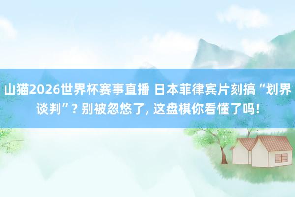 山猫2026世界杯赛事直播 日本菲律宾片刻搞“划界谈判”? 别被忽悠了, 这盘棋你看懂了吗!