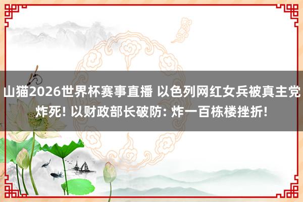 山猫2026世界杯赛事直播 以色列网红女兵被真主党炸死! 以财政部长破防: 炸一百栋楼挫折!