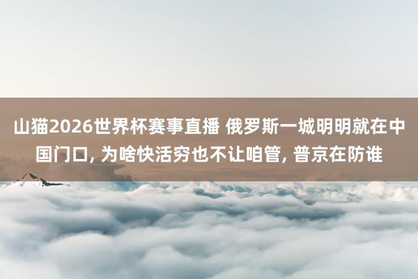 山猫2026世界杯赛事直播 俄罗斯一城明明就在中国门口, 为啥快活穷也不让咱管, 普京在防谁