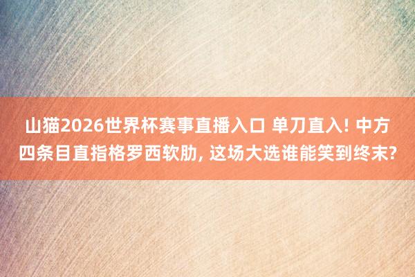 山猫2026世界杯赛事直播入口 单刀直入! 中方四条目直指格罗西软肋, 这场大选谁能笑到终末?