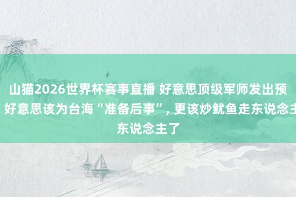 山猫2026世界杯赛事直播 好意思顶级军师发出预警: 好意思该为台海“准备后事”, 更该炒鱿鱼走东说念主了