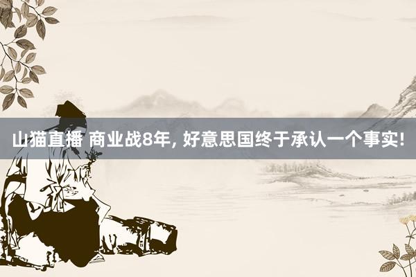 山猫直播 商业战8年, 好意思国终于承认一个事实!