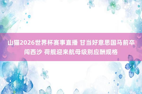 山猫2026世界杯赛事直播 甘当好意思国马前卒闯西沙 荷舰迎来航母级别应酬规格