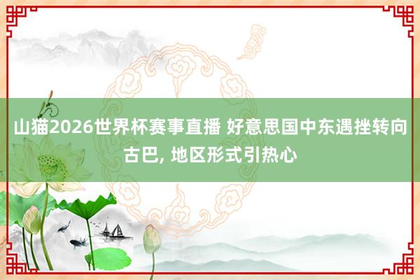 山猫2026世界杯赛事直播 好意思国中东遇挫转向古巴, 地区形式引热心