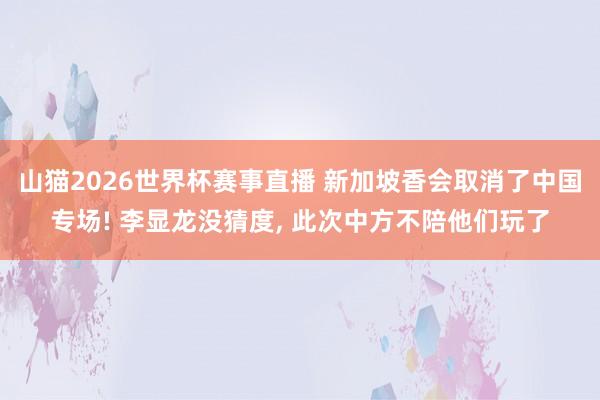 山猫2026世界杯赛事直播 新加坡香会取消了中国专场! 李显龙没猜度, 此次中方不陪他们玩了
