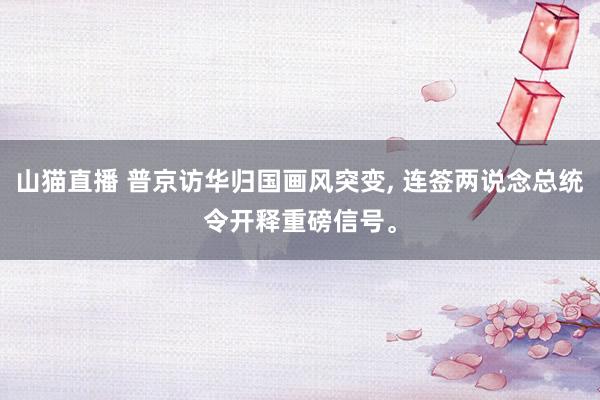 山猫直播 普京访华归国画风突变, 连签两说念总统令开释重磅信号。