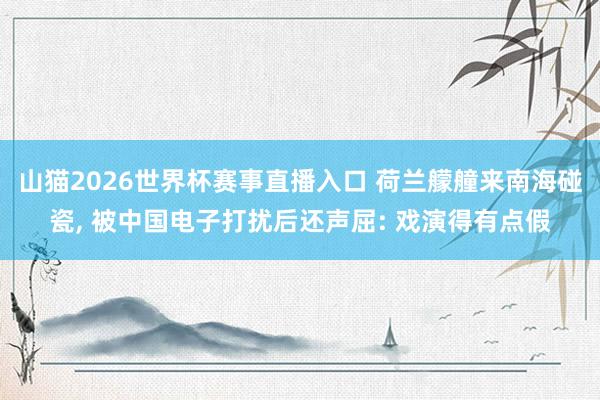 山猫2026世界杯赛事直播入口 荷兰艨艟来南海碰瓷, 被中国电子打扰后还声屈: 戏演得有点假