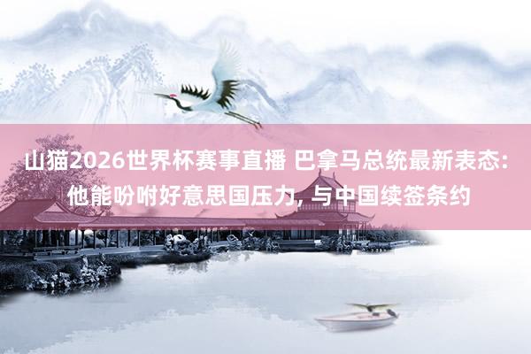 山猫2026世界杯赛事直播 巴拿马总统最新表态: 他能吩咐好意思国压力, 与中国续签条约