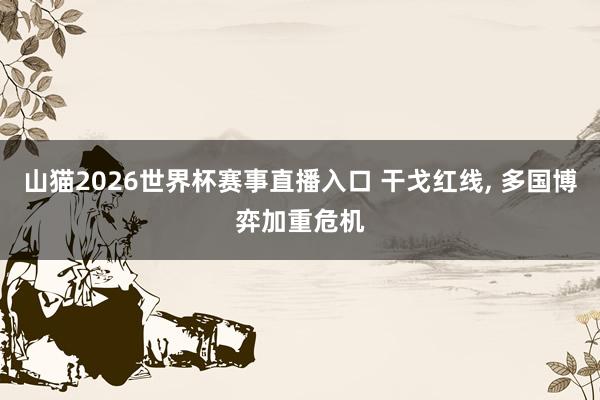 山猫2026世界杯赛事直播入口 干戈红线, 多国博弈加重危机