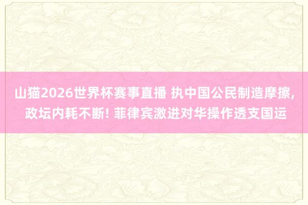 山猫2026世界杯赛事直播 执中国公民制造摩擦, 政坛内耗不断! 菲律宾激进对华操作透支国运