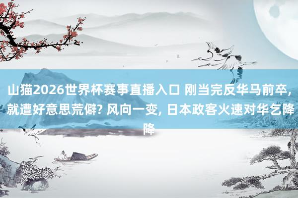 山猫2026世界杯赛事直播入口 刚当完反华马前卒, 就遭好意思荒僻? 风向一变, 日本政客火速对华乞降