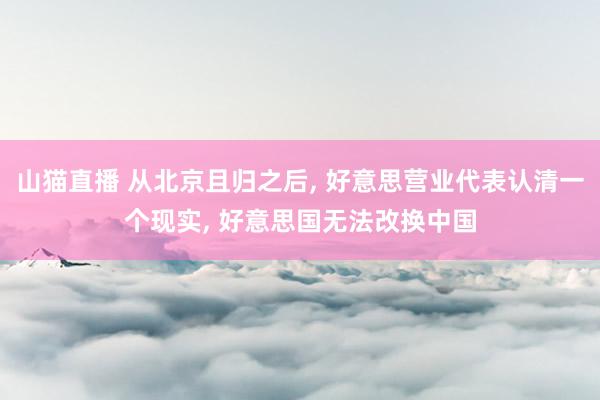 山猫直播 从北京且归之后, 好意思营业代表认清一个现实, 好意思国无法改换中国