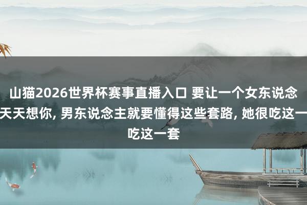山猫2026世界杯赛事直播入口 要让一个女东说念主天天想你, 男东说念主就要懂得这些套路, 她很吃这一套