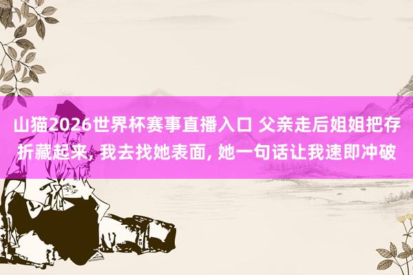 山猫2026世界杯赛事直播入口 父亲走后姐姐把存折藏起来, 我去找她表面, 她一句话让我速即冲破