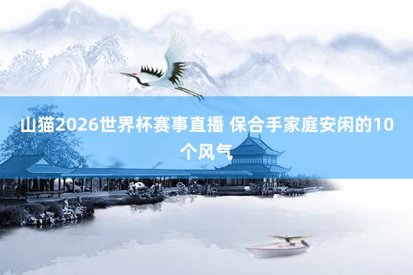 山猫2026世界杯赛事直播 保合手家庭安闲的10个风气