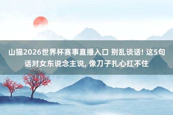 山猫2026世界杯赛事直播入口 别乱谈话! 这5句话对女东说念主说, 像刀子扎心扛不住