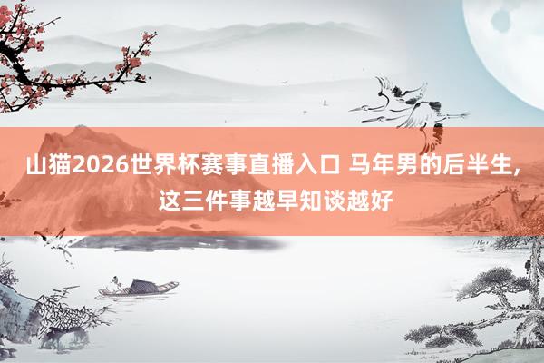 山猫2026世界杯赛事直播入口 马年男的后半生, 这三件事越早知谈越好