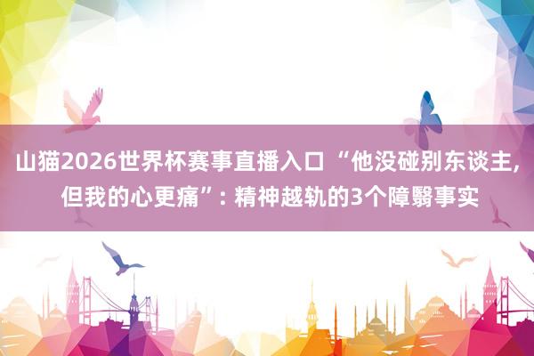 山猫2026世界杯赛事直播入口 “他没碰别东谈主, 但我的心更痛”: 精神越轨的3个障翳事实