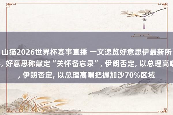 山猫2026世界杯赛事直播 一文速览好意思伊最新所在: 小领域突破握续, 好意思称敲定“关怀备忘录”, 伊朗否定, 以总理高唱把握加沙70%区域