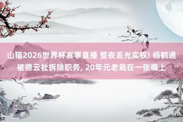 山猫2026世界杯赛事直播 整夜丢光实权! 杨鹤通被德云社拆除职务, 20年元老栽在一张嘴上