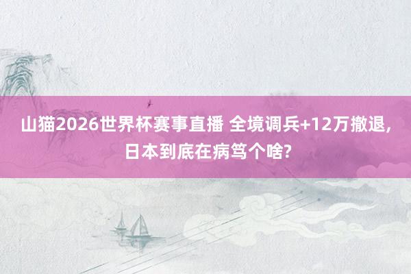 山猫2026世界杯赛事直播 全境调兵+12万撤退, 日本到底在病笃个啥?
