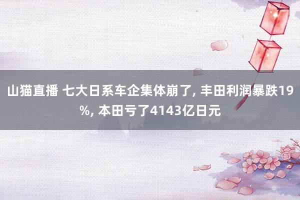 山猫直播 七大日系车企集体崩了, 丰田利润暴跌19%, 本田亏了4143亿日元