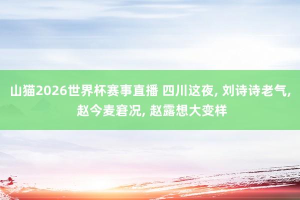 山猫2026世界杯赛事直播 四川这夜, 刘诗诗老气, 赵今麦窘况, 赵露想大变样