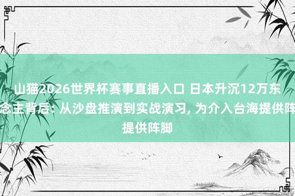 山猫2026世界杯赛事直播入口 日本升沉12万东说念主背后: 从沙盘推演到实战演习, 为介入台海提供阵脚