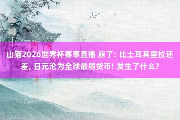 山猫2026世界杯赛事直播 崩了: 比土耳其里拉还差, 日元沦为全球最弱货币! 发生了什么?