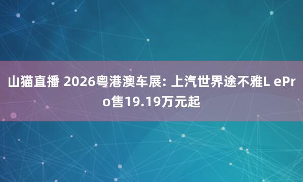 山猫直播 2026粤港澳车展: 上汽世界途不雅L ePro售19.19万元起