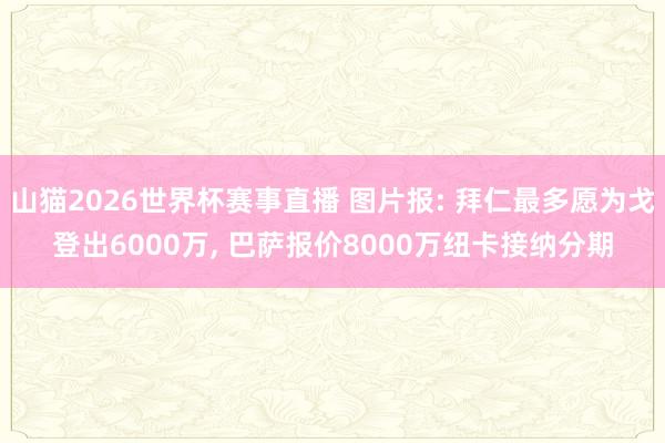 山猫2026世界杯赛事直播 图片报: 拜仁最多愿为戈登出6000万, 巴萨报价8000万纽卡接纳分期