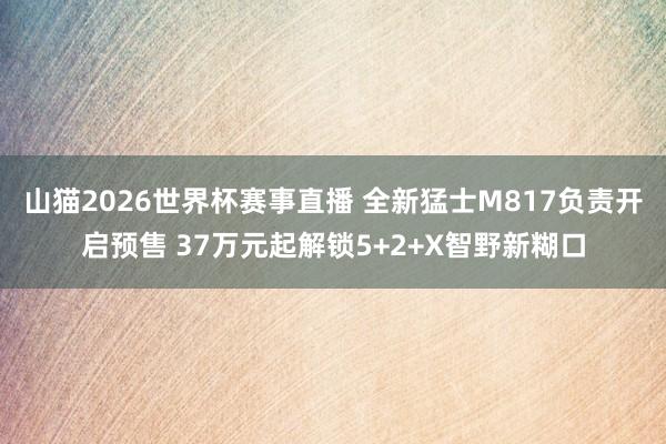 山猫2026世界杯赛事直播 全新猛士M817负责开启预售 37万元起解锁5+2+X智野新糊口