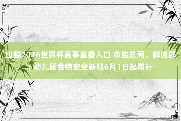 山猫2026世界杯赛事直播入口 市监总局、解说部: 幼儿园食物安全新规6月1日起履行