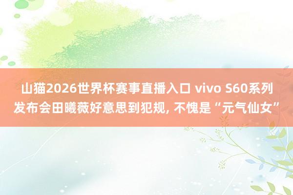 山猫2026世界杯赛事直播入口 vivo S60系列发布会田曦薇好意思到犯规, 不愧是“元气仙女”