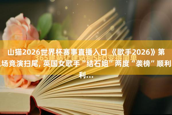 山猫2026世界杯赛事直播入口 《歌手2026》第二场竞演扫尾, 英国女歌手“结石姐”两度“袭榜”顺利...