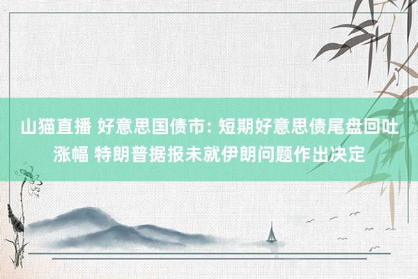 山猫直播 好意思国债市: 短期好意思债尾盘回吐涨幅 特朗普据报未就伊朗问题作出决定