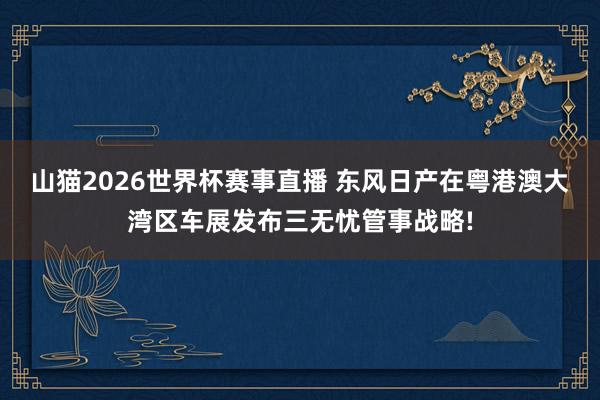 山猫2026世界杯赛事直播 东风日产在粤港澳大湾区车展发布三无忧管事战略!