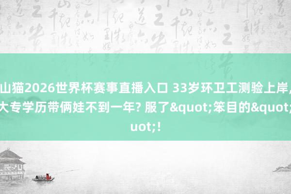 山猫2026世界杯赛事直播入口 33岁环卫工测验上岸, 大专学历带俩娃不到一年? 服了"笨目的"!
