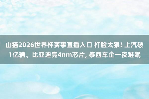 山猫2026世界杯赛事直播入口 打脸太狠! 上汽破1亿辆、比亚迪亮4nm芯片, 泰西车企一夜难眠