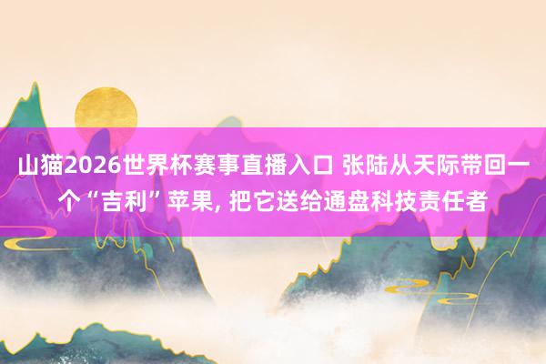 山猫2026世界杯赛事直播入口 张陆从天际带回一个“吉利”苹果, 把它送给通盘科技责任者