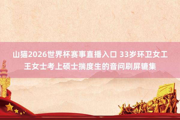 山猫2026世界杯赛事直播入口 33岁环卫女工王女士考上硕士揣度生的音问刷屏辘集
